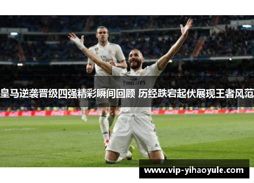 皇马逆袭晋级四强精彩瞬间回顾 历经跌宕起伏展现王者风范