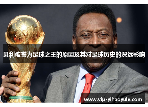 贝利被誉为足球之王的原因及其对足球历史的深远影响