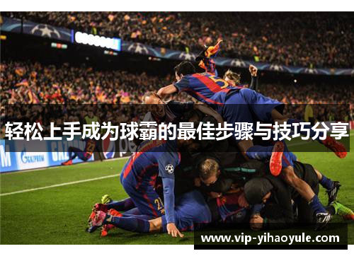 轻松上手成为球霸的最佳步骤与技巧分享 轻松上手成为球霸的最佳步骤与技巧分享