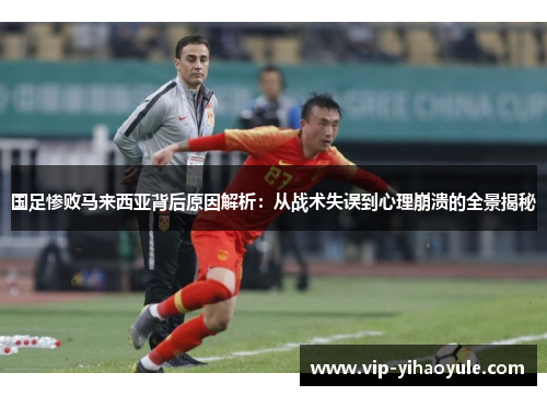 国足惨败马来西亚背后原因解析：从战术失误到心理崩溃的全景揭秘
