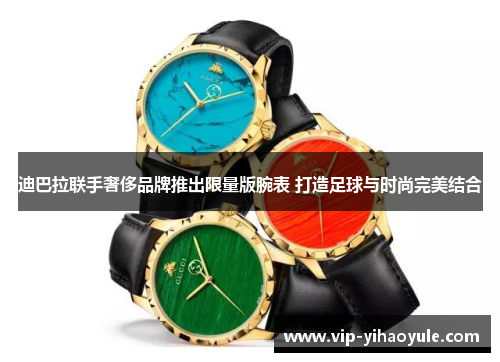 迪巴拉联手奢侈品牌推出限量版腕表 打造足球与时尚完美结合