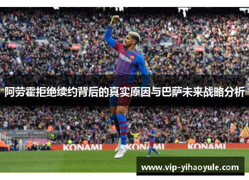 阿劳霍拒绝续约背后的真实原因与巴萨未来战略分析 阿劳霍拒绝续约背后的真实原因与巴萨未来战略分析