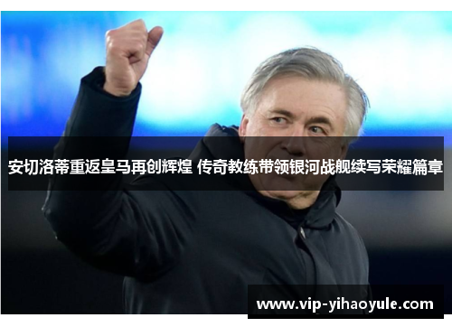 安切洛蒂重返皇马再创辉煌 传奇教练带领银河战舰续写荣耀篇章