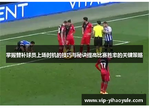 掌握替补球员上场时机的技巧与秘诀提高比赛胜率的关键策略 掌握替补球员上场时机的技巧与秘诀提高比赛胜率的关键策略