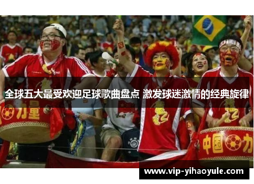 全球五大最受欢迎足球歌曲盘点 激发球迷激情的经典旋律
