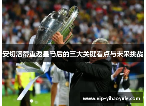 安切洛蒂重返皇马后的三大关键看点与未来挑战