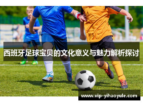 西班牙足球宝贝的文化意义与魅力解析探讨 西班牙足球宝贝的文化意义与魅力解析探讨