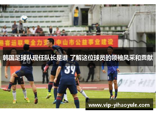 韩国足球队现任队长是谁 了解这位球员的领袖风采和贡献 韩国足球队现任队长是谁 了解这位球员的领袖风采和贡献