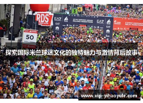 探索国际米兰球迷文化的独特魅力与激情背后故事