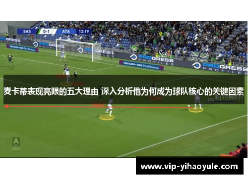 麦卡蒂表现亮眼的五大理由 深入分析他为何成为球队核心的关键因素
