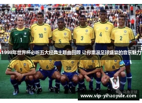1998年世界杯必听五大经典主题曲回顾 让你重温足球盛宴的音乐魅力