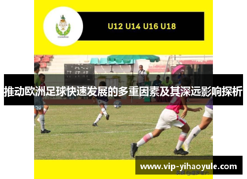 推动欧洲足球快速发展的多重因素及其深远影响探析 推动欧洲足球快速发展的多重因素及其深远影响探析