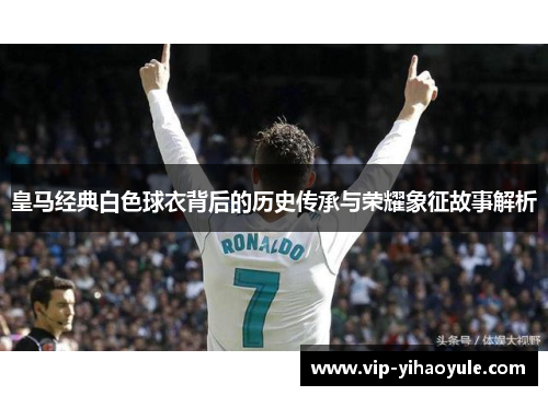 皇马经典白色球衣背后的历史传承与荣耀象征故事解析