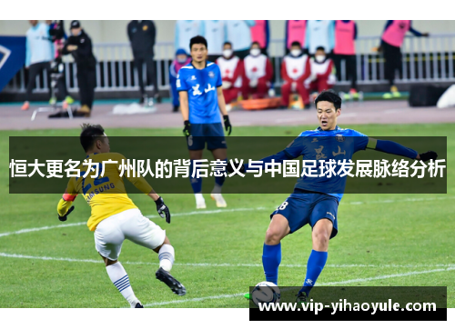 恒大更名为广州队的背后意义与中国足球发展脉络分析 恒大更名为广州队的背后意义与中国足球发展脉络分析