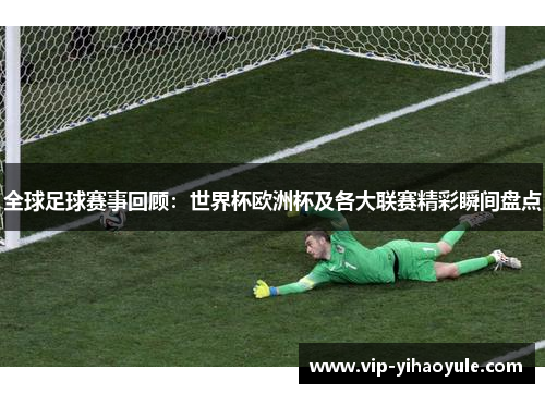 全球足球赛事回顾:世界杯欧洲杯及各大联赛精彩瞬间盘点 全球足球赛事回顾:世界杯欧洲杯及各大联赛精彩瞬间盘点