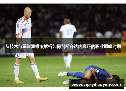 从技术与荣誉双维度解析如何判断齐达内真正的职业巅峰时期