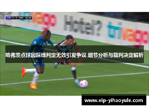 哈弗茨点球因踩线判定无效引发争议 细节分析与裁判决定解析