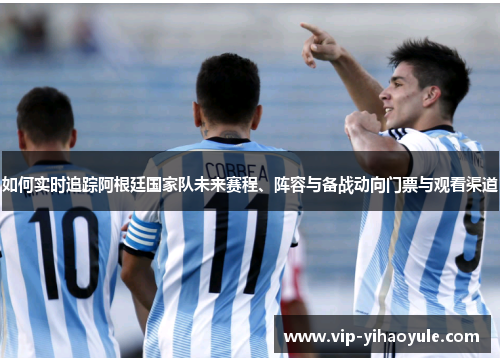 如何实时追踪阿根廷国家队未来赛程、阵容与备战动向门票与观看渠道