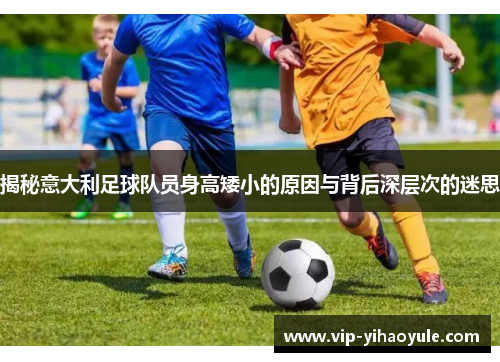 揭秘意大利足球队员身高矮小的原因与背后深层次的迷思