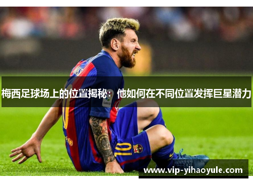 梅西足球场上的位置揭秘：他如何在不同位置发挥巨星潜力
